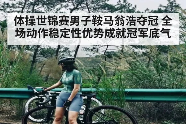 体操世锦赛男子鞍马翁浩夺冠 全场动作稳定性优势成就冠军底气