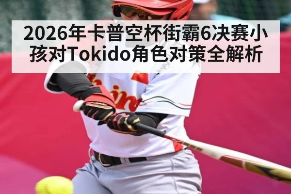2026年卡普空杯街霸6决赛小孩对Tokido角色对策全解析