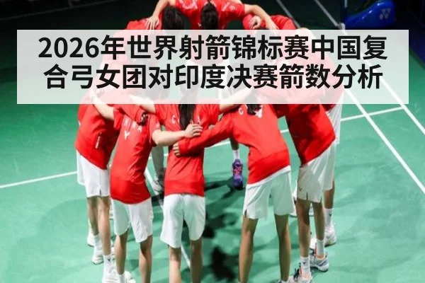 2026年世界射箭锦标赛中国复合弓女团对印度决赛箭数分析