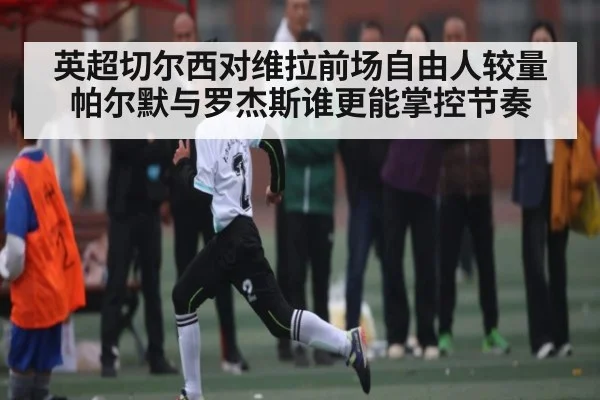 英超切尔西对维拉前场自由人较量 帕尔默与罗杰斯谁更能掌控节奏